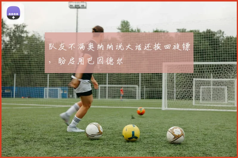 队友不满奥纳纳说大话还挨回旋镖，盼启用巴因德尔