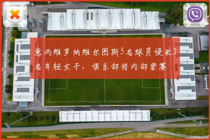 意丙维罗纳维尔图斯5名球员侵犯1名年轻女子，俱乐部将内部禁赛