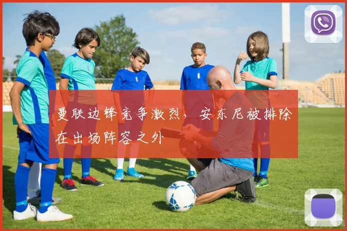曼联边锋竞争激烈，安东尼被排除在出场阵容之外