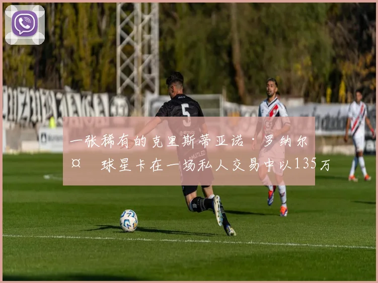 一张稀有的克里斯蒂亚诺·罗纳尔多球星卡在一场私人交易中以135万美元成交