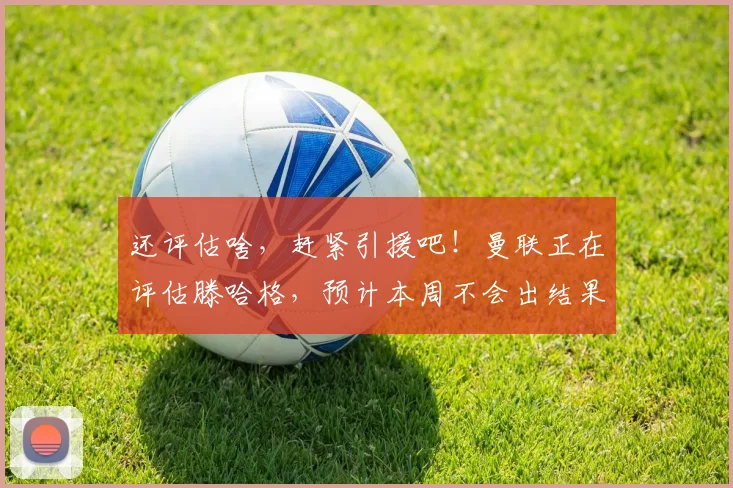 还评估啥，赶紧引援吧！曼联正在评估滕哈格，预计本周不会出结果