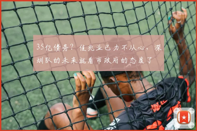 35亿债务？佳兆业已力不从心，深圳队的未来就看市政府的态度了