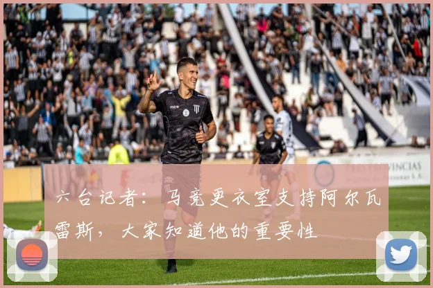 六台记者：马竞更衣室支持阿尔瓦雷斯，大家知道他的重要性