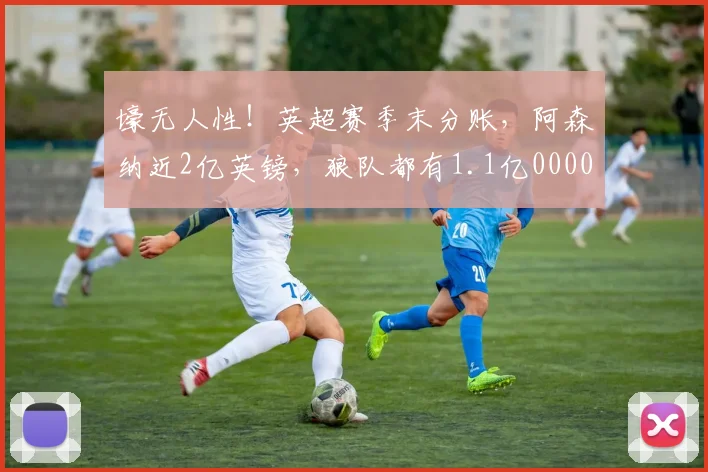 壕无人性！英超赛季末分账，阿森纳近2亿英镑，狼队都有1.1亿0000644