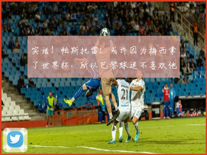 实话！帕斯托雷：或许因为梅西拿了世界杯，所以巴黎球迷不喜欢他