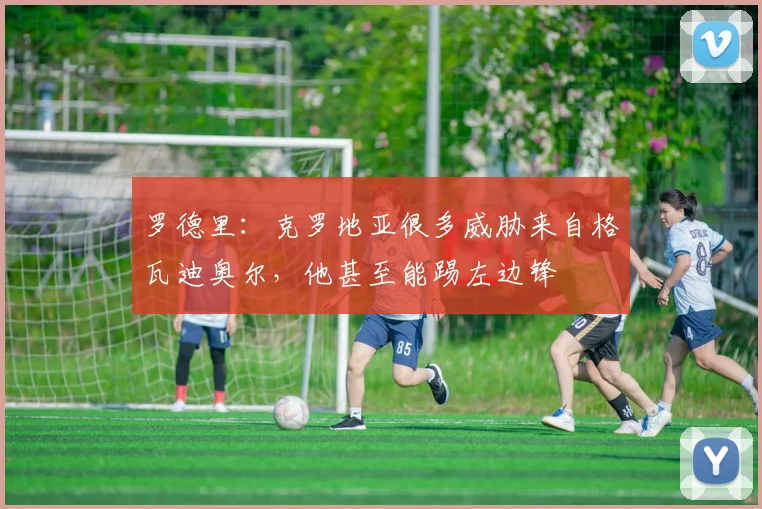 罗德里：克罗地亚很多威胁来自格瓦迪奥尔，他甚至能踢左边锋