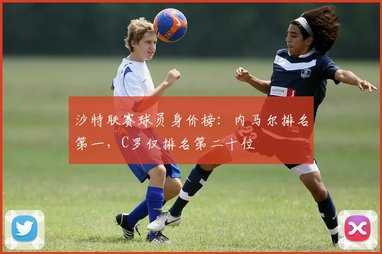 沙特联赛球员身价榜：内马尔排名第一，C罗仅排名第二十位