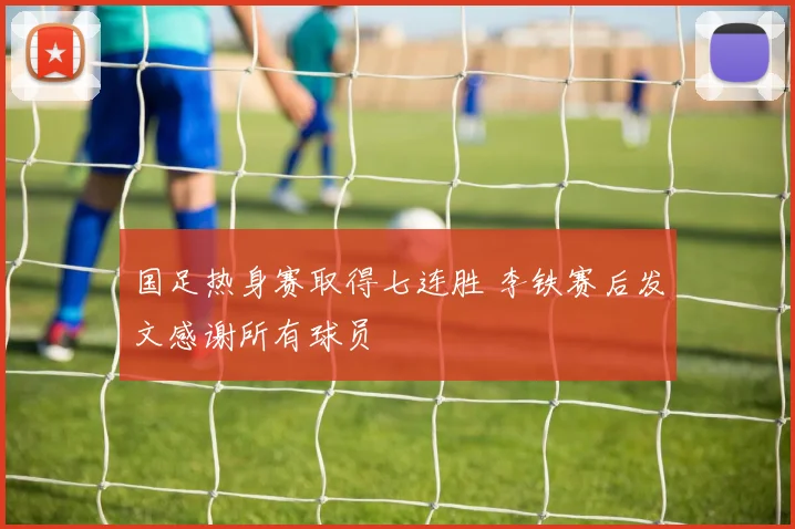 国足热身赛取得七连胜 李铁赛后发文感谢所有球员