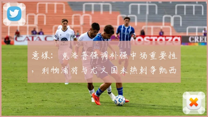 意媒：克洛普强调补强中场重要性，利物浦将与尤文国米热刺争凯西