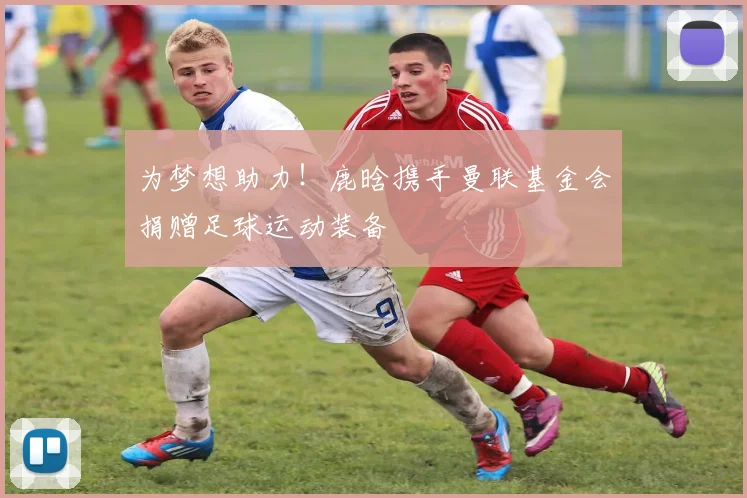 为梦想助力！鹿晗携手曼联基金会捐赠足球运动装备
