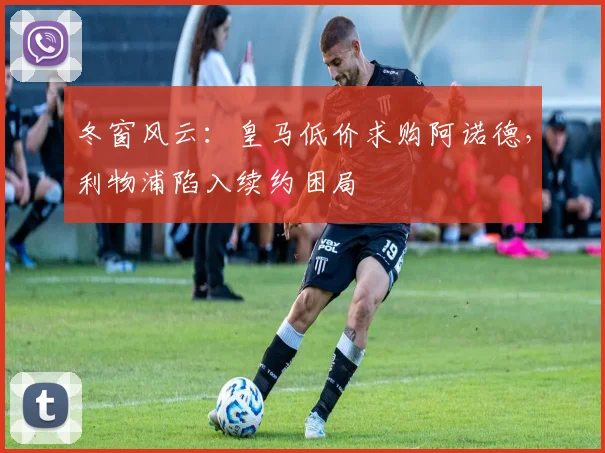 冬窗风云：皇马低价求购阿诺德，利物浦陷入续约困局