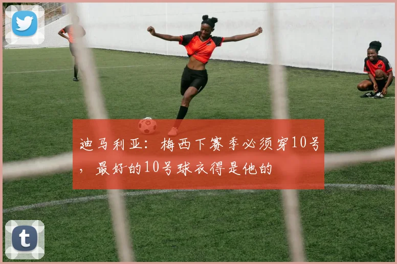 迪马利亚：梅西下赛季必须穿10号，最好的10号球衣得是他的