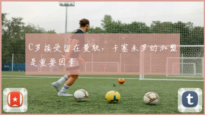 C罗接受留在曼联，卡塞米罗的加盟是重要因素