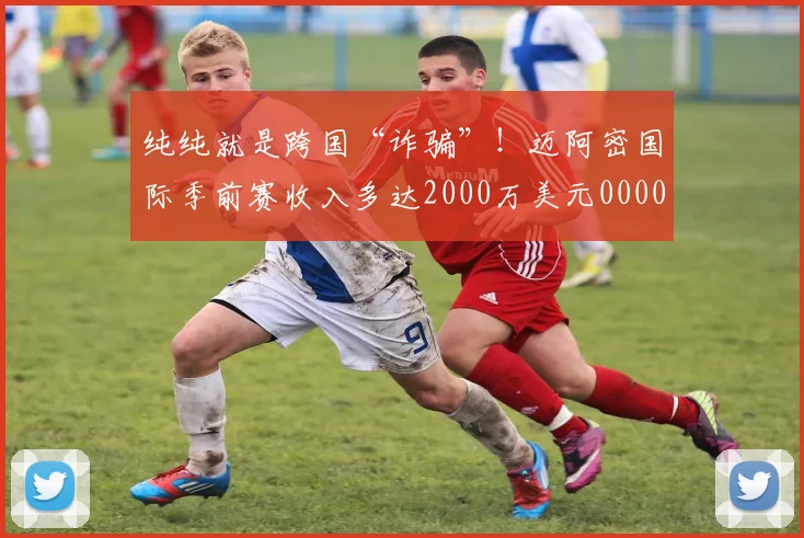 纯纯就是跨国“诈骗”！迈阿密国际季前赛收入多达2000万美元0000644