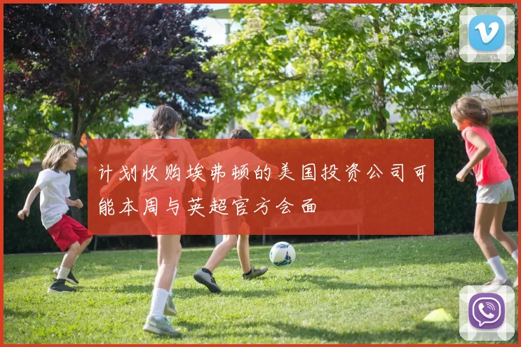 计划收购埃弗顿的美国投资公司可能本周与英超官方会面
