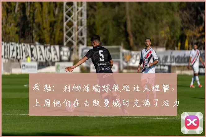 希勒：利物浦输球很难让人理解，上周他们在击败曼城时充满了活力