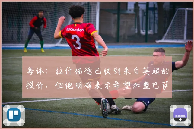 每体：拉什福德已收到来自英超的报价，但他明确表示希望加盟巴萨