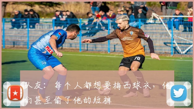 队友：每个人都想要梅西球衣，他们甚至偷了他的短裤