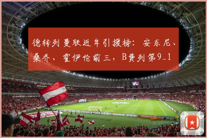 德转列曼联近年引援榜：安东尼、桑乔、霍伊伦前三，B费列第9_1