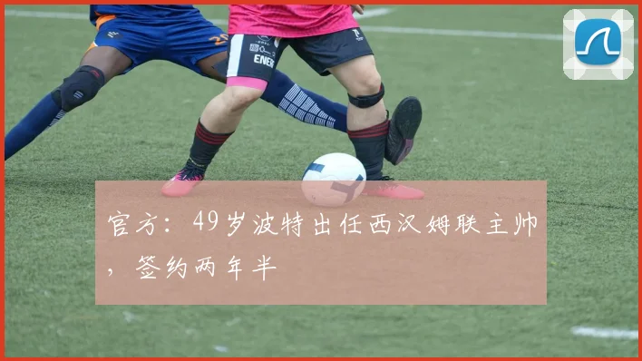 官方：49岁波特出任西汉姆联主帅，签约两年半