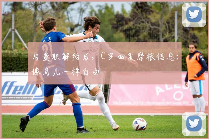 与曼联解约后，C罗回复摩根信息：像鸟儿一样自由