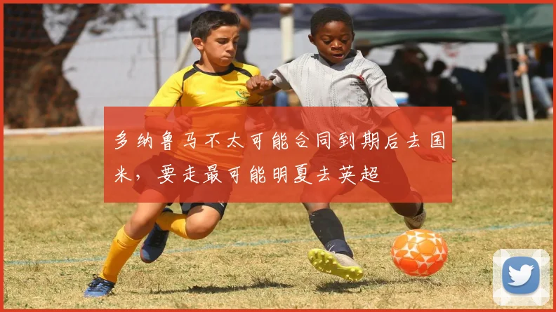 多纳鲁马不太可能合同到期后去国米，要走最可能明夏去英超
