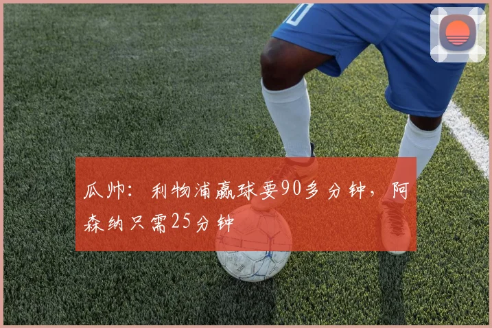 瓜帅：利物浦赢球要90多分钟，阿森纳只需25分钟