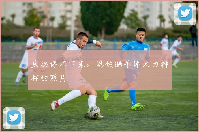 庆祝停不下来，恩佐晒手捧大力神杯的照片