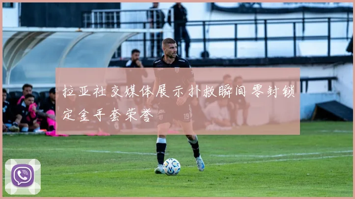 拉亚社交媒体展示扑救瞬间零封锁定金手套荣誉