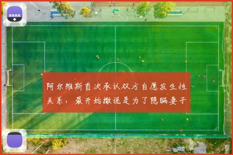 阿尔维斯首次承认双方自愿发生性关系，最开始撒谎是为了隐瞒妻子