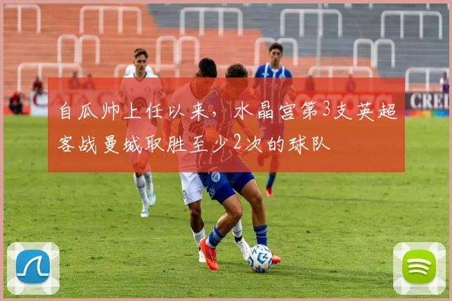 自瓜帅上任以来，水晶宫第3支英超客战曼城取胜至少2次的球队