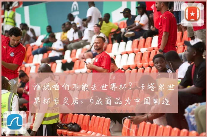 谁说咱们不能去世界杯？卡塔尔世界杯专卖店，6成商品为中国制造