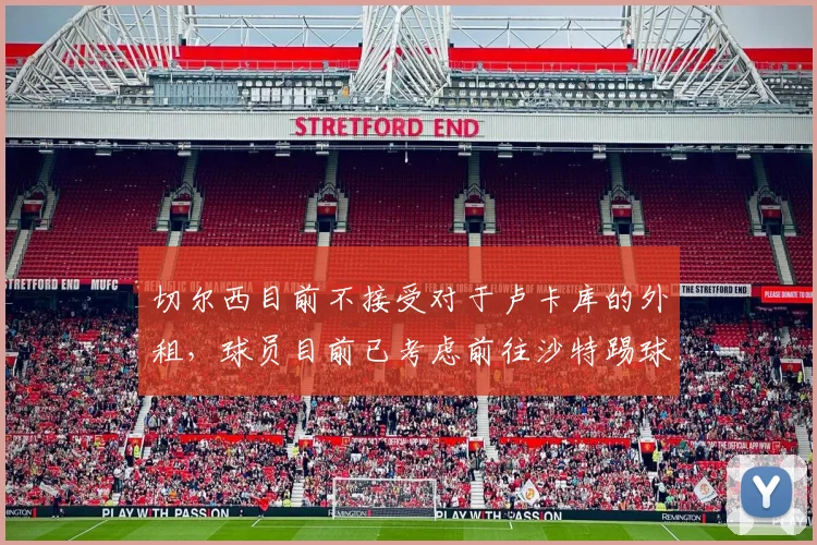 切尔西目前不接受对于卢卡库的外租，球员目前已考虑前往沙特踢球