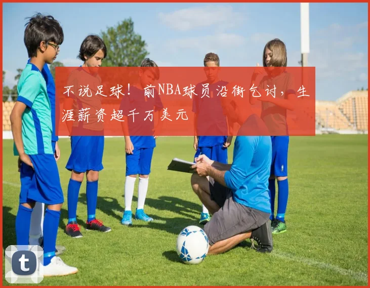 不说足球！前NBA球员沿街乞讨，生涯薪资超千万美元
