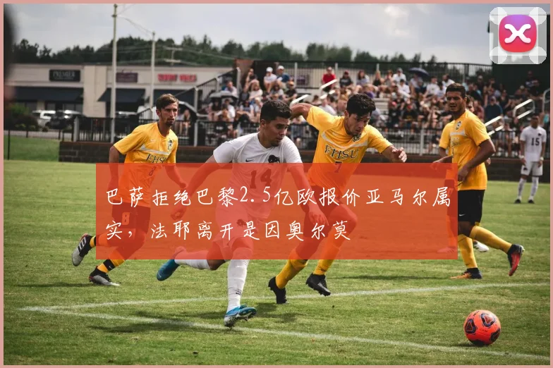 巴萨拒绝巴黎2.5亿欧报价亚马尔属实，法耶离开是因奥尔莫