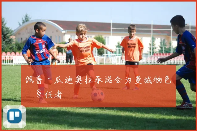 佩普·瓜迪奥拉承诺会为曼城物色继任者