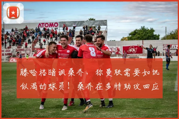 滕哈格暗讽桑乔，称曼联需要如饥似渴的球员！桑乔在多特助攻回应