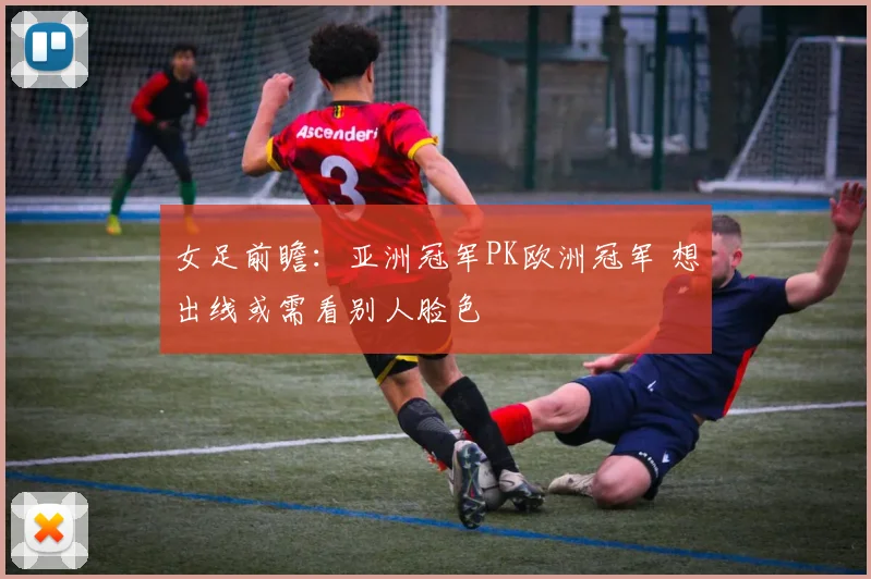 女足前瞻：亚洲冠军PK欧洲冠军 想出线或需看别人脸色