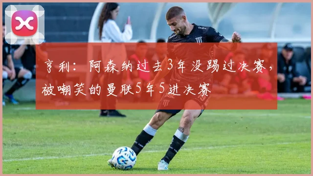 亨利：阿森纳过去3年没踢过决赛，被嘲笑的曼联5年5进决赛