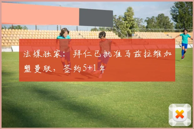 法媒独家：拜仁已批准马兹拉维加盟曼联，签约5+1年