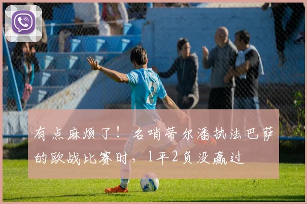 有点麻烦了！名哨蒂尔潘执法巴萨的欧战比赛时，1平2负没赢过