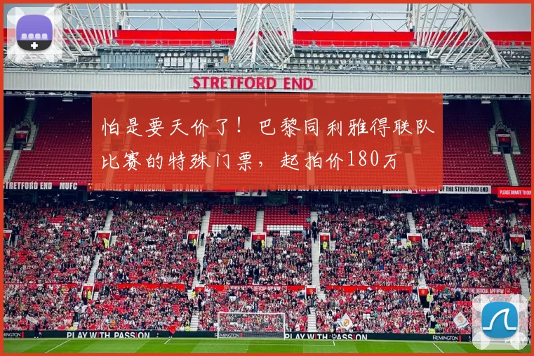 怕是要天价了！巴黎同利雅得联队比赛的特殊门票，起拍价180万