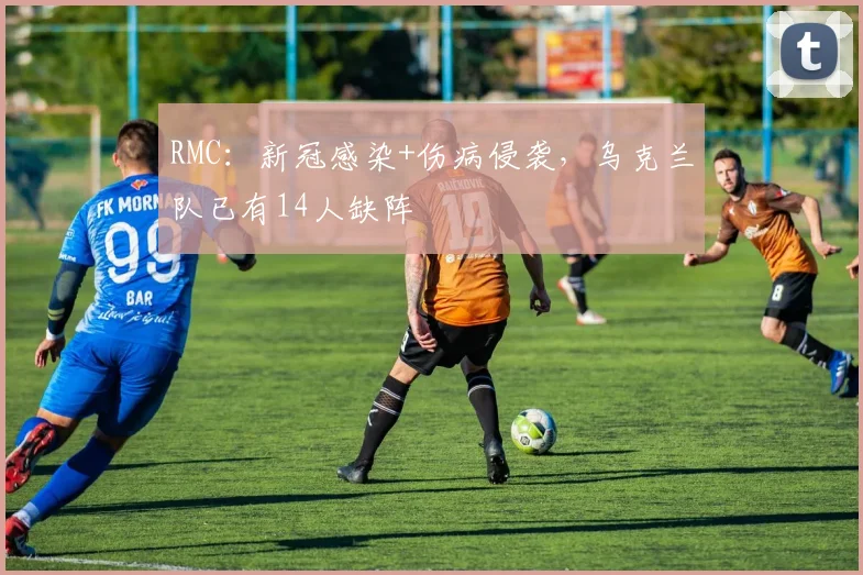 RMC：新冠感染+伤病侵袭，乌克兰队已有14人缺阵