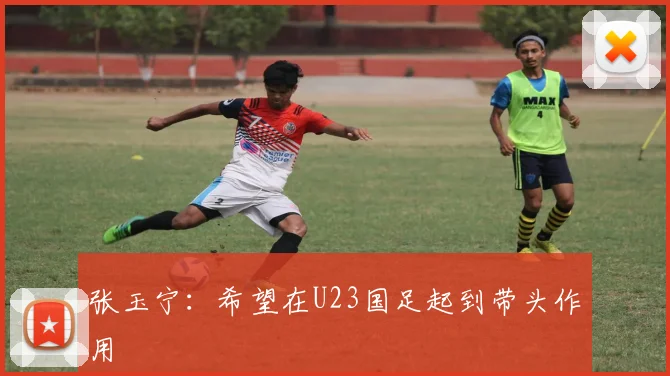 张玉宁：希望在U23国足起到带头作用