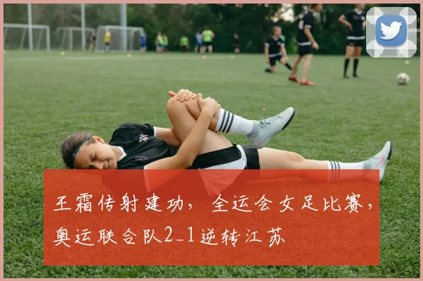 王霜传射建功，全运会女足比赛，奥运联合队2_1逆转江苏