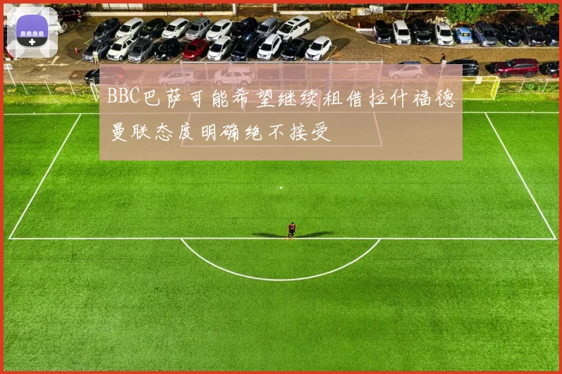 BBC巴萨可能希望继续租借拉什福德曼联态度明确绝不接受