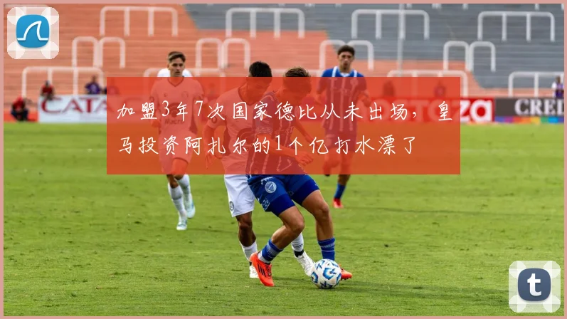 加盟3年7次国家德比从未出场，皇马投资阿扎尔的1个亿打水漂了