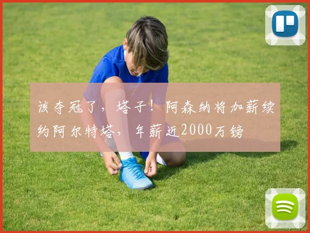 该夺冠了，塔子！阿森纳将加薪续约阿尔特塔，年薪近2000万镑