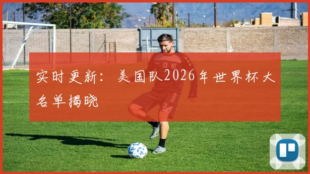 实时更新：美国队2026年世界杯大名单揭晓