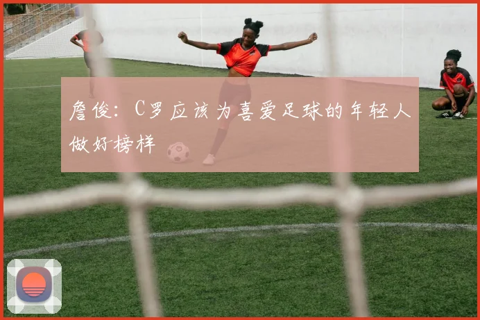 詹俊：C罗应该为喜爱足球的年轻人做好榜样